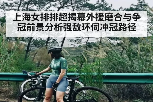上海女排排超揭幕外援磨合与争冠前景分析强敌环伺冲冠路径